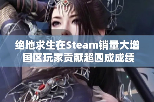 绝地求生在Steam销量大增 国区玩家贡献超四成成绩