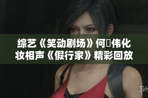 综艺《笑动剧场》何沄伟化妆相声《假行家》精彩回放免费观看