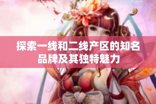 探索一线和二线产区的知名品牌及其独特魅力
