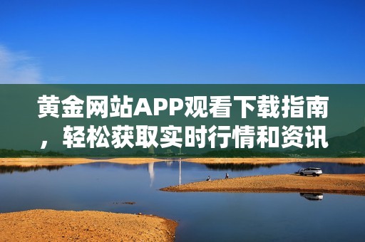 黄金网站APP观看下载指南，轻松获取实时行情和资讯