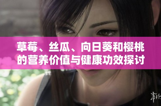 草莓、丝瓜、向日葵和樱桃的营养价值与健康功效探讨