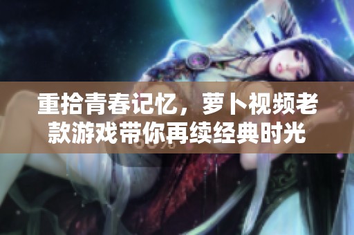 重拾青春记忆，萝卜视频老款游戏带你再续经典时光