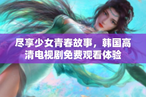 尽享少女青春故事，韩国高清电视剧免费观看体验
