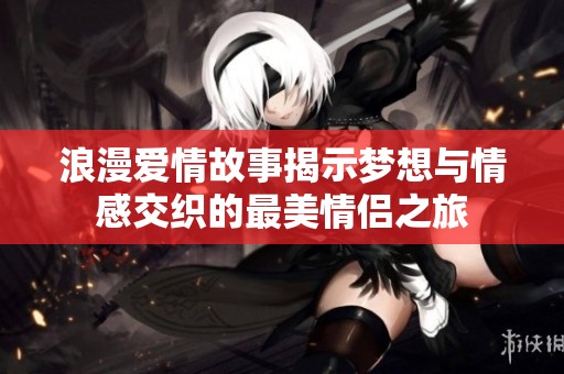 浪漫爱情故事揭示梦想与情感交织的最美情侣之旅