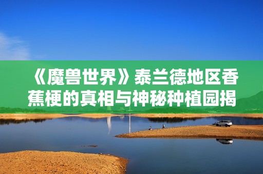《魔兽世界》泰兰德地区香蕉梗的真相与神秘种植园揭秘