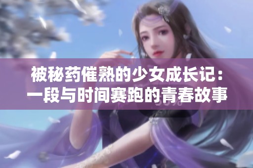 被秘药催熟的少女成长记：一段与时间赛跑的青春故事