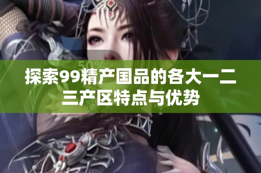 探索99精产国品的各大一二三产区特点与优势