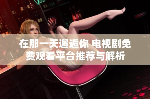 在那一天邂逅你 电视剧免费观看平台推荐与解析