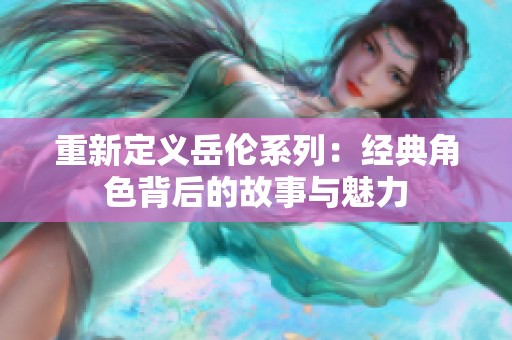 重新定义岳伦系列：经典角色背后的故事与魅力