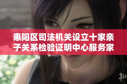 惠阳区司法机关设立十家亲子关系检验证明中心服务家庭