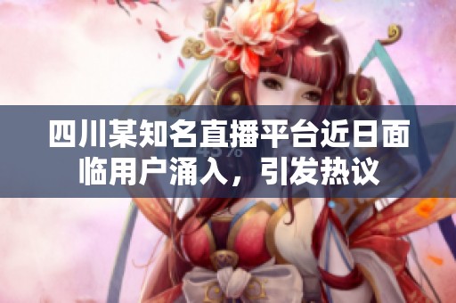 四川某知名直播平台近日面临用户涌入，引发热议