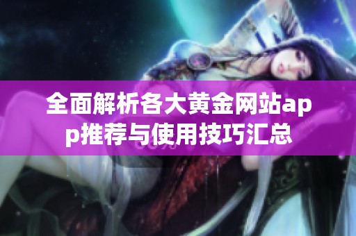 全面解析各大黄金网站app推荐与使用技巧汇总