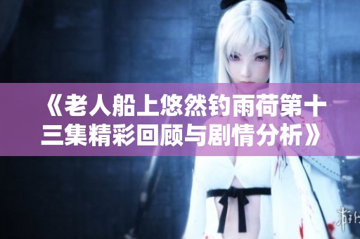 《老人船上悠然钓雨荷第十三集精彩回顾与剧情分析》