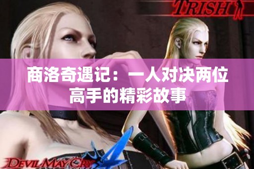 商洛奇遇记：一人对决两位高手的精彩故事