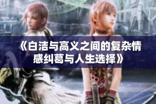 《白洁与高义之间的复杂情感纠葛与人生选择》