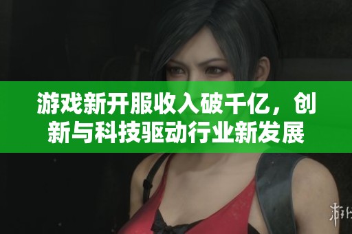 游戏新开服收入破千亿，创新与科技驱动行业新发展