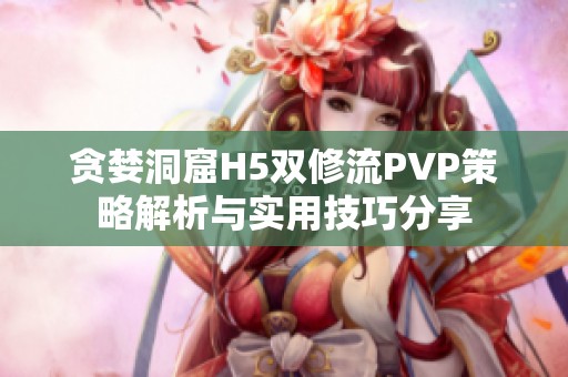 贪婪洞窟H5双修流PVP策略解析与实用技巧分享