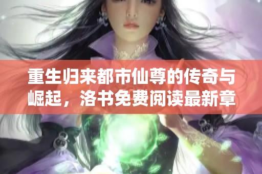 重生归来都市仙尊的传奇与崛起，洛书免费阅读最新章节探秘