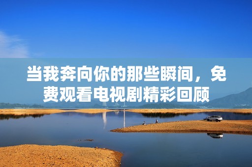 当我奔向你的那些瞬间，免费观看电视剧精彩回顾