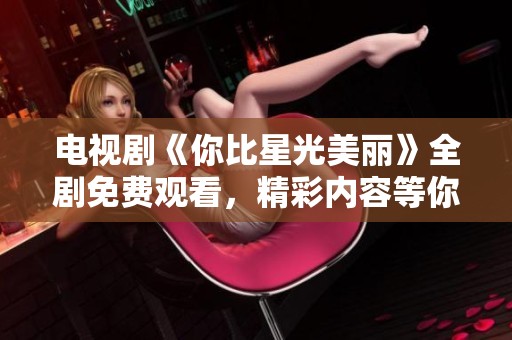 电视剧《你比星光美丽》全剧免费观看，精彩内容等你来欣赏
