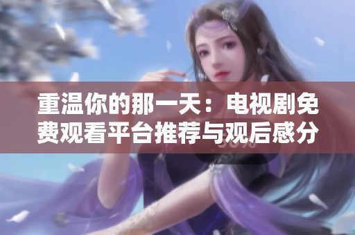 重温你的那一天：电视剧免费观看平台推荐与观后感分享