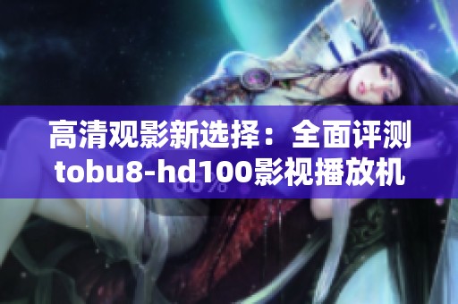 高清观影新选择：全面评测tobu8-hd100影视播放机