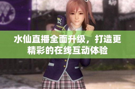 水仙直播全面升级，打造更精彩的在线互动体验