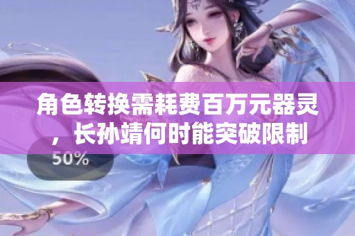 角色转换需耗费百万元器灵，长孙靖何时能突破限制