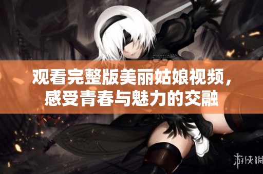 观看完整版美丽姑娘视频，感受青春与魅力的交融