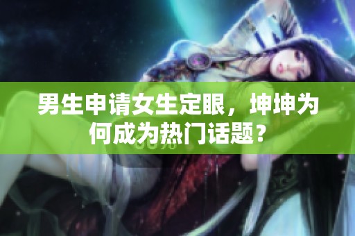 男生申请女生定眼，坤坤为何成为热门话题？