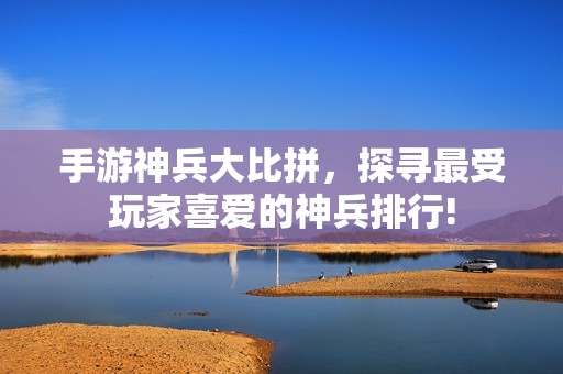 手游神兵大比拼，探寻最受玩家喜爱的神兵排行!
