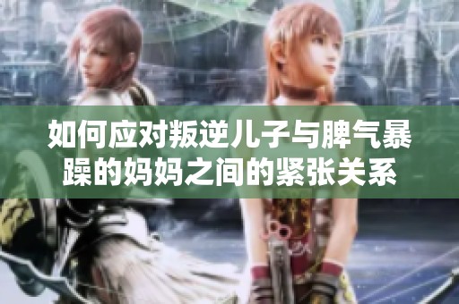 如何应对叛逆儿子与脾气暴躁的妈妈之间的紧张关系