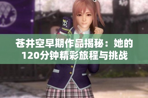 苍井空早期作品揭秘：她的120分钟精彩旅程与挑战