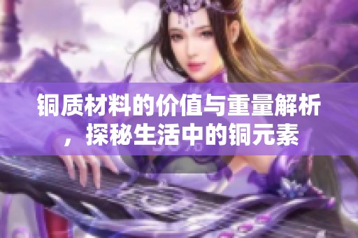 铜质材料的价值与重量解析，探秘生活中的铜元素