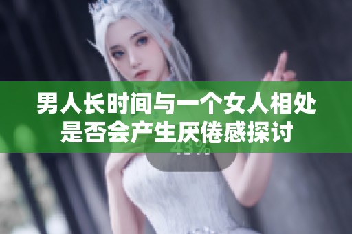 男人长时间与一个女人相处是否会产生厌倦感探讨