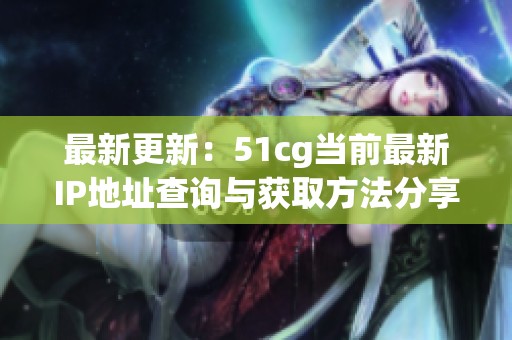 最新更新：51cg当前最新IP地址查询与获取方法分享