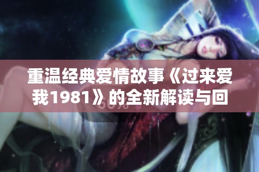 重温经典爱情故事《过来爱我1981》的全新解读与回忆