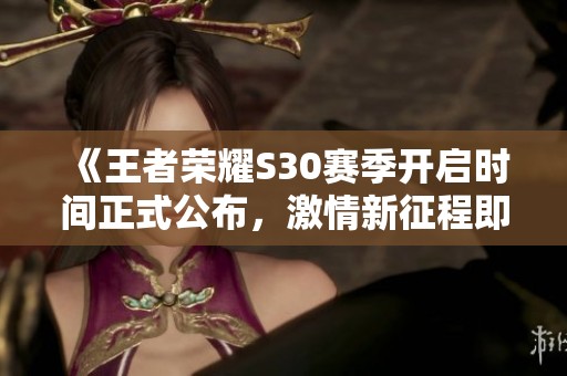 《王者荣耀S30赛季开启时间正式公布，激情新征程即将上演》