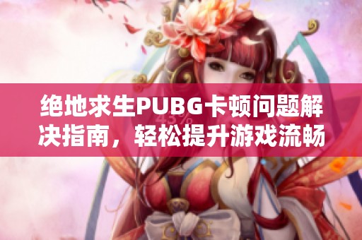 绝地求生PUBG卡顿问题解决指南，轻松提升游戏流畅度