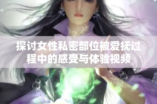 探讨女性私密部位被爱抚过程中的感受与体验视频