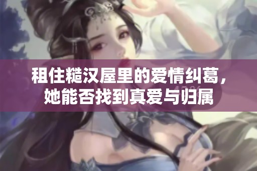 租住糙汉屋里的爱情纠葛，她能否找到真爱与归属