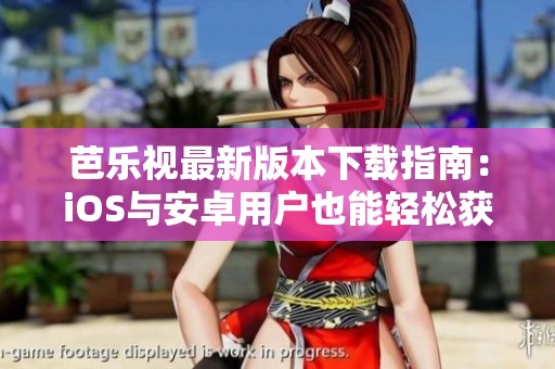 芭乐视最新版本下载指南：iOS与安卓用户也能轻松获取