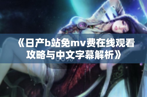 《日产b站免mv费在线观看攻略与中文字幕解析》