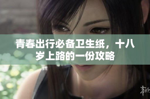 青春出行必备卫生纸，十八岁上路的一份攻略