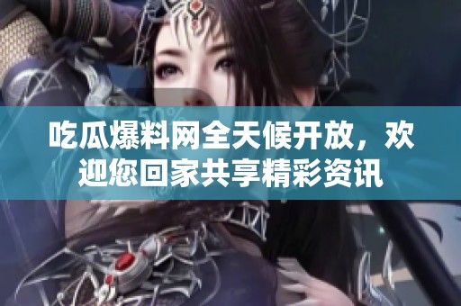 吃瓜爆料网全天候开放，欢迎您回家共享精彩资讯