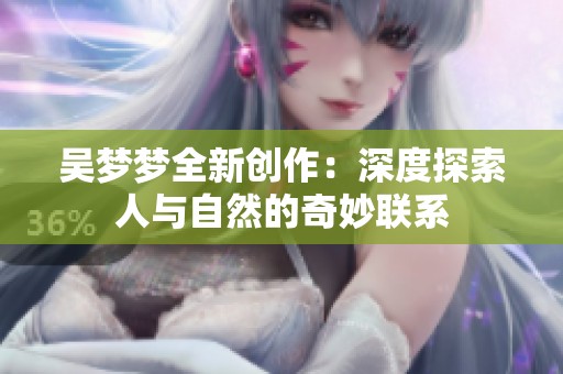 吴梦梦全新创作：深度探索人与自然的奇妙联系