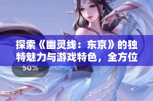 探索《幽灵线：东京》的独特魅力与游戏特色，全方位解析是否值得入坑
