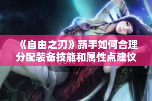 《自由之刃》新手如何合理分配装备技能和属性点建议