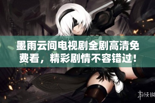 墨雨云间电视剧全剧高清免费看，精彩剧情不容错过！