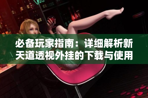 必备玩家指南：详细解析新天道透视外挂的下载与使用方法
